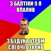 3 балтіки 9 я впалив з будуна утром єлі очі открив