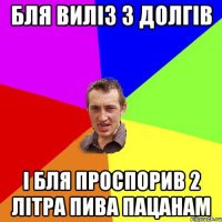 бля виліз з долгів і бля проспорив 2 літра пива пацанам