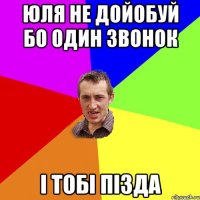 юля не дойобуй бо один звонок і тобі пізда