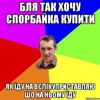 бля так хочу спорбайка купити як їду на вєлікуприставляю шо на ньому їду