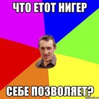 что етот нигер себе позволяет?