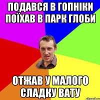 подався в гопнiки поїхав в парк глоби отжав у малого сладку вату