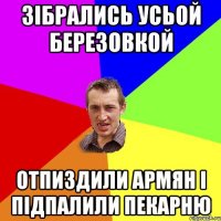 зібрались усьой березовкой отпиздили армян і підпалили пекарню