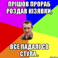 прішов прораб роздав кізявки, все падалі со стула..