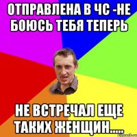 отправлена в чс -не боюсь тебя теперь не встречал еще таких женщин.....