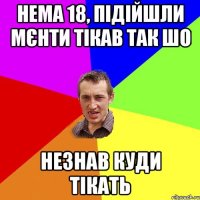 нема 18, підійшли мєнти тікав так шо незнав куди тікать