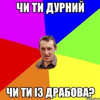 чи ти дурний чи ти із драбова?