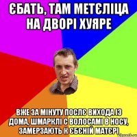 єбать, там метєліца на дворі хуяре вже за мінуту послє вихода із дома, шмарклі с волосамі в носу, замерзають к єбєній матєрі