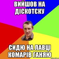 вийшов на діскотєку сидю на лавці комарів ганяю