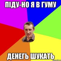 піду-но я в гуму денегь шукать