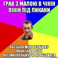 грав з малою в чiкiн пiкiн пiд ликани вьєбала менi козацьку личку,аж в очах потемнiло.кажу шо не обiдився