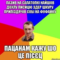 лазив на салатопкi найшов дохлу лисицю здер шкуру припiздячiв собi на фуфайку пацанам кажу шо це пiсєц