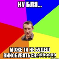 ну бля... може ти не будеш вийобуваться:???