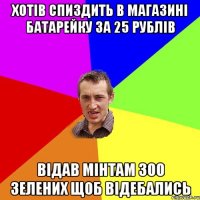 хотів спиздить в магазині батарейку за 25 рублів відав мінтам 300 зелених щоб відебались