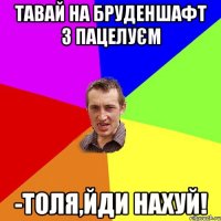 тавай на бруденшафт з пацелуєм -толя,йди нахуй!