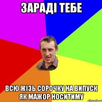 зараді тебе всю жізь сорочку на випуск як мажор носитиму