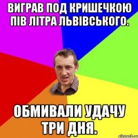 виграв под кришечкою пів літра львівського. обмивали удачу три дня.