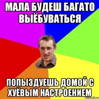 мала будеш багато выёбуваться попыздуешь домой с хуёвым настроением