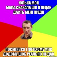 юлька,моя мала,сказала,шо її пецан дасть мені пізди посміявся і потіхому утік додому,шоб реально не дав