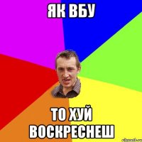 як вбу то хуй воскреснеш