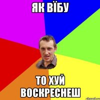 як вїбу то хуй воскреснеш