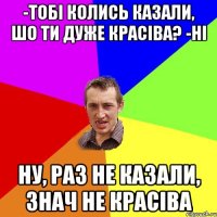 -тобі колись казали, шо ти дуже красіва? -ні ну, раз не казали, знач не красіва