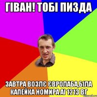 гіван! тобі пизда завтра возлє євролаба,біла капейка номира аі 1213 вг