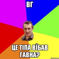 вг це тіпа вїбав гавна?