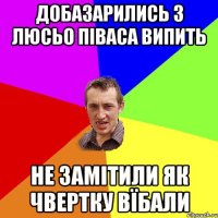 добазарились з люсьо піваса випить не замітили як чвертку вїбали