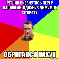 рєшив виебнутись перер пацанами, вдихнув диму від сігарєти обригався нахуй