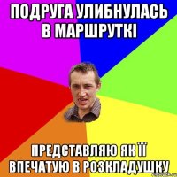 подруга улибнулась в маршруткі представляю як її впечатую в розкладушку