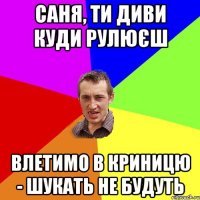 саня, ти диви куди рулюєш влетимо в криницю - шукать не будуть