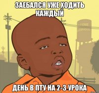 заебался уже ходить каждый день в пту на 2-3 урока