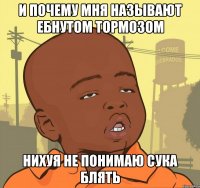 и почему мня называют ебнутом тормозом нихуя не понимаю сука блять