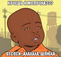 хочешь к молочка??? отсоси...ахахаха..шлюха