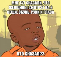 мне тут сказали, что женщины смотрят на 3 вещи: обувь, руки и глаза кто сказал??