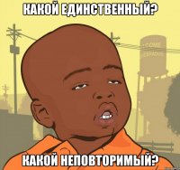 какой единственный? какой неповторимый?