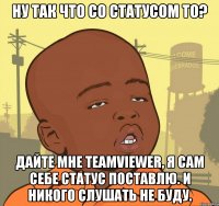 ну так что со статусом то? дайте мне teamviewer, я сам себе статус поставлю. и никого слушать не буду.