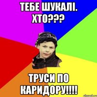 тебе шукалі. хто??? труси по каридору!!!