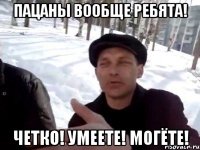 пацаны вообще ребята! четко! умеете! могёте!