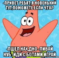 -привет ребят,я новенький тут,поможете если что? -пшел нах,дно -ливай нуб -иди с ботами играй