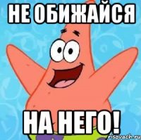 не обижайся на него!