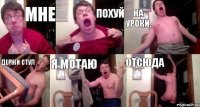 мне похуй на уроки, держи стул я мотаю отсюда