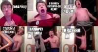 Товарищ! Я боюсь оставаться один! Отто рядом! Стул, мы уходим! Захвачу штаны ТИКАЕЕЕМ