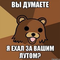 вы думаете я ехал за вашим лутом?