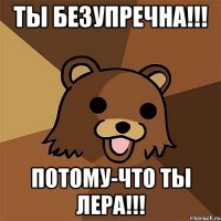 ты безупречна!!! потому-что ты лера!!!