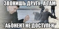 звонишь другу , а там "абонент не доступен"