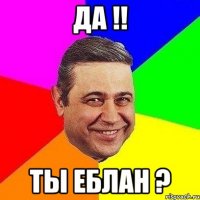 да !! ты еблан ?