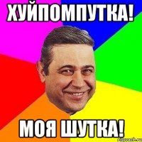 хуйпомпутка! моя шутка!