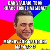 дай угадаю, твой класс тоже называет марину альфредовну марфа???